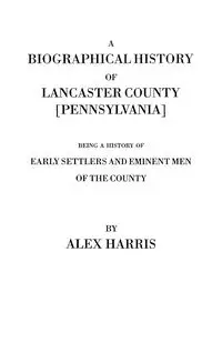 Biographical History of Lancaster County [Pennsylvania]. Being a History of Early Settlers and Eminent Men of the County [Originally Published 187 - Harris Alexander