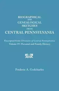 Biographical and Genealogical Sketches from Central Pennsylvania. Excerpted from Chronicles of Central Pennsylvania, Volume IV - Frederic A. Godcharles