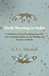 Birds Nesting in India - A Calendar of the Breeding Seasons, and a Popular Guide to the Habits and Haunts of Birds - Marshall G. F. L.