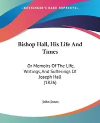 Bishop Hall, His Life And Times - John Jones