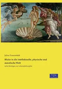 Blicke in die intellektuelle, physische und moralische Welt - Julius Frauenstädt