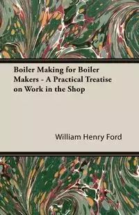 Boiler Making for Boiler Makers - A Practical Treatise on Work in the Shop - William Henry Ford