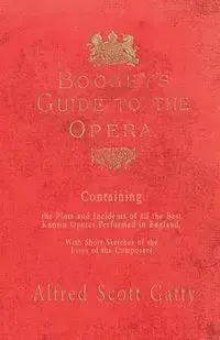 Boosey's Guide to the Opera - Containing the Plots and Incidents of all the Best Known Operas Performed in England, With Short Sketches of the Lives of the Composers - Alfred Scott Gatty