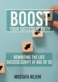 Boost Your Success at Fifty Rewriting the life Success Script at age of 50 - Nejem Mustafa