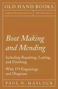 Boot Making and Mending - Including Repairing, Lasting, and Finishing - With 179 Engravings and Diagrams - Hasluck Paul N.