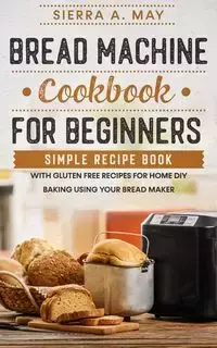 Bread Machine Cookbook For Beginners - May Sierra A.