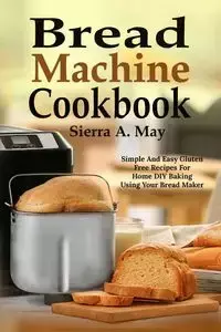 Bread Machine Cookbook - May Sierra A.