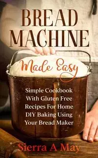 Bread Machine Made Easy - May Sierra A.