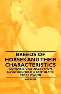 Breeds of Horses and Their Characteristics - Containing Extracts from Livestock for the Farmer and Stock Owner - Baker A H