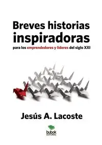 Breves historias inspiradoras para los emprendedores y líderes del siglo XXI - Lacoste A. Jesús