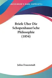 Briefe Uber Die Schopenhauer'sche Philosophie (1854) - Julius Frauenstadt