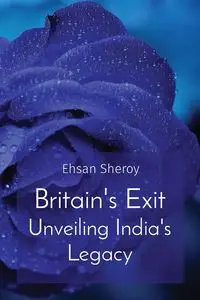 Britain's Exit Unveiling India's Legacy - Sheroy Ehsan