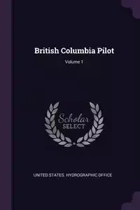 British Columbia Pilot; Volume 1 - United States. Hydrographic Office