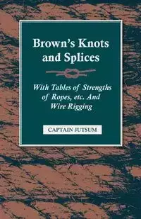 Brown's Knots and Splices - With Tables of Strengths of Ropes, Etc. and Wire Rigging - Jutsum Captain