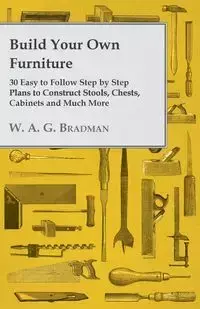 Build Your Own Furniture - 30 Easy to Follow Step by Step Plans to Construct Stools, Chests, Cabinets and Much More - Bradman W. A. G.