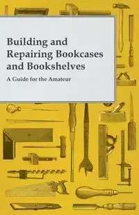 Building and Repairing Bookcases and Bookshelves - A Guide for the Amateur Carpenter - Anon.