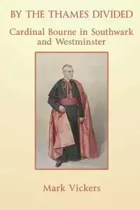 By the Thames Divided. Cardinal Bourne in Southwark and Westminster - Mark Vickers