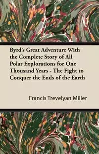 Byrd's Great Adventure With the Complete Story of All Polar Explorations for One Thousand Years - The Fight to Conquer the Ends of the Earth - Francis Miller Trevelyan