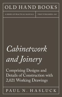 Cabinetwork and Joinery - Comprising Designs and Details of Construction with 2,021 Working Drawings - Hasluck Paul N.