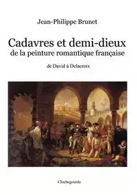 Cadavres et demi-dieux de la peinture romantique française - Brunet Jean-Philippe