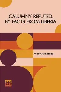 Calumny Refuted, By Facts From Liberia - Wilson Armistead