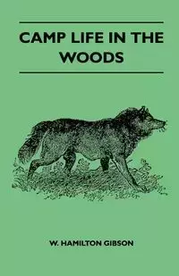 Camp Life In The Woods And The Tricks Of Trapping And Trap Making - Containing Comprehensive Hints On Camp Shelter, Log Huts, Bark Shanties, Woodland Beds And Bedding, Boat And Canoe Building, And Valuable Suggestions On Trapper's Food - W. Hamilton Gibso