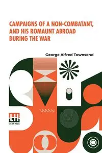 Campaigns Of A Non-Combatant, And His Romaunt Abroad During The War - George Alfred Townsend