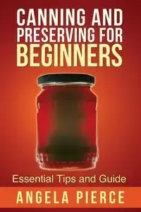 Canning and Preserving for Beginners - Angela Pierce