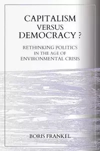 Capitalism Versus Democracy? Rethinking Politics in the Age of Environmental Crisis - Boris Frankel