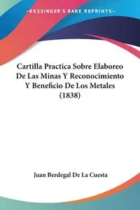 Cartilla Practica Sobre Elaboreo De Las Minas Y Reconocimiento Y Beneficio De Los Metales (1838) - Juan De La Cuesta Berdegal