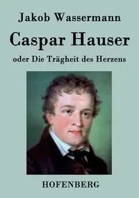 Caspar Hauser oder Die Trägheit des Herzens - Wassermann Jakob