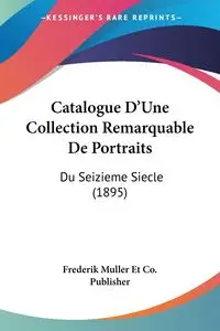 Catalogue D'Une Collection Remarquable De Portraits - Frederik Muller Et Co. Publisher