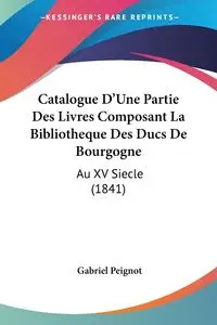 Catalogue D'Une Partie Des Livres Composant La Bibliotheque Des Ducs De Bourgogne - Gabriel Peignot