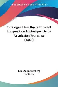 Catalogue Des Objets Formant L'Exposition Historique De La Revolution Francaise (1889) - Rue De Furstenberg Publisher