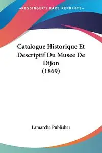 Catalogue Historique Et Descriptif Du Musee De Dijon (1869) - Lamarche Publisher