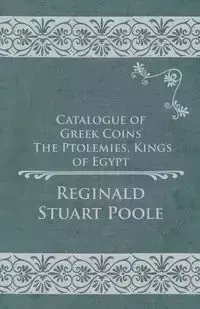 Catalogue of Greek Coins - The Ptolemies, Kings of Egypt - Reginald Stuart Poole