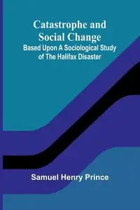 Catastrophe and Social Change; Based Upon a Sociological Study of the Halifax Disaster - Henry Prince Samuel