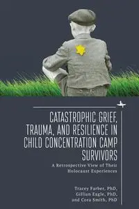 Catastrophic Grief, Trauma, and Resilience in Child Concentration Camp Survivors - Tracey Farber Rori