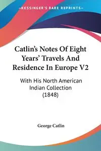 Catlin's Notes Of Eight Years' Travels And Residence In Europe V2 - George Catlin