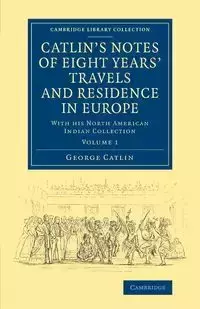 Catlin's Notes of Eight Years' Travels and Residence in Europe - George Catlin