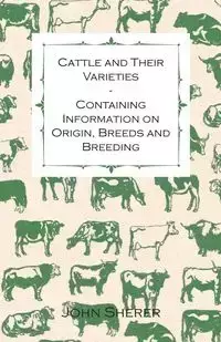 Cattle and Their Varieties - Containing Information on Origin, Breeds and Breeding - John Sherer