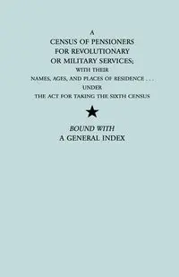 Census of Pensioners for Revolutionary or Military Services; With Their Names, Ages, and Places of Residence Under the ACT for Taking the Sixth Ce - U.S. Department of State