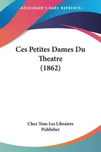 Ces Petites Dames Du Theatre (1862) - Les Chez Tous Libraires Publisher