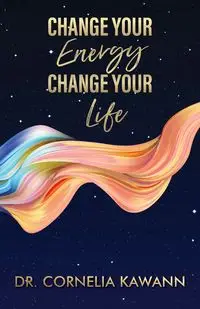 Change Your Energy - Change Your Life - Cornelia Kawann