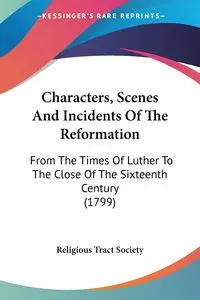 Characters, Scenes And Incidents Of The Reformation - Religious Tract Society