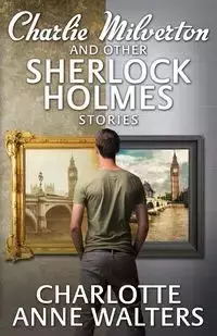 Charlie Milverton and Other Sherlock Holmes Stories - Charlotte Anne Walters