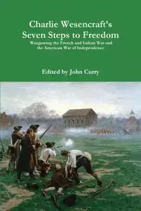 Charlie Wesencraft's  Seven Steps to Freedom Wargaming the French and Indian War and the American War of Independence - John Curry