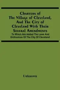 Charters Of The Village Of Cleveland, And The City Of Cleveland With Their Several Amendments; To Which Are Added The Laws And Ordinances Of The City Of Cleveland - Unknown