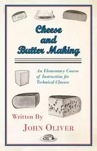 Cheese and Butter Making - An Elementary Course of Instruction for Technical Classes - Oliver John