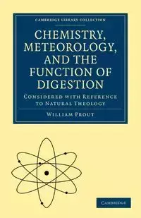 Chemistry, Meteorology, and the Function of Digestion Considered with Reference to Natural Theology - William Prout